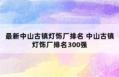 最新中山古镇灯饰厂排名 中山古镇灯饰厂排名300强